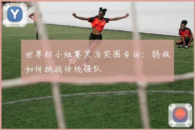 世界杯小组赛黑马突围专访：弱旅如何挑战传统强队