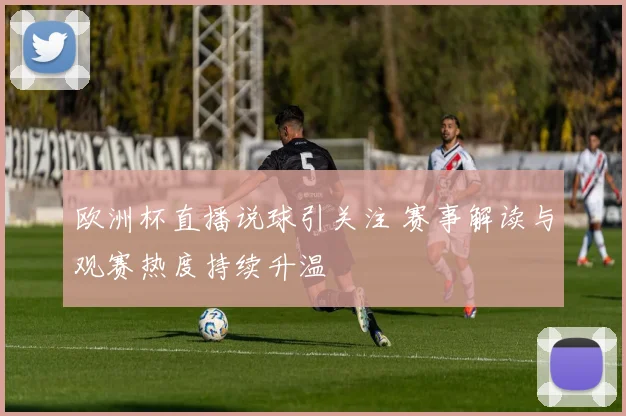 欧洲杯直播说球引关注 赛事解读与观赛热度持续升温