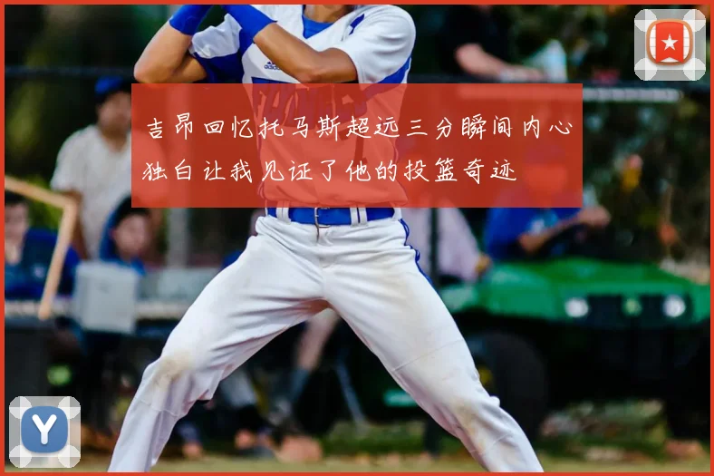 吉昂回忆托马斯超远三分瞬间内心独白让我见证了他的投篮奇迹
