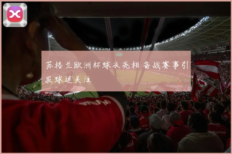 苏格兰欧洲杯球衣亮相 备战赛事引发球迷关注