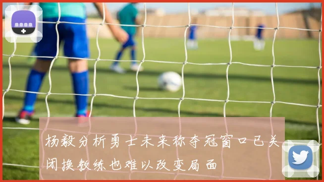 杨毅分析勇士未来称夺冠窗口已关闭换教练也难以改变局面