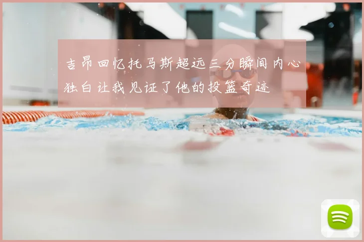 吉昂回忆托马斯超远三分瞬间内心独白让我见证了他的投篮奇迹