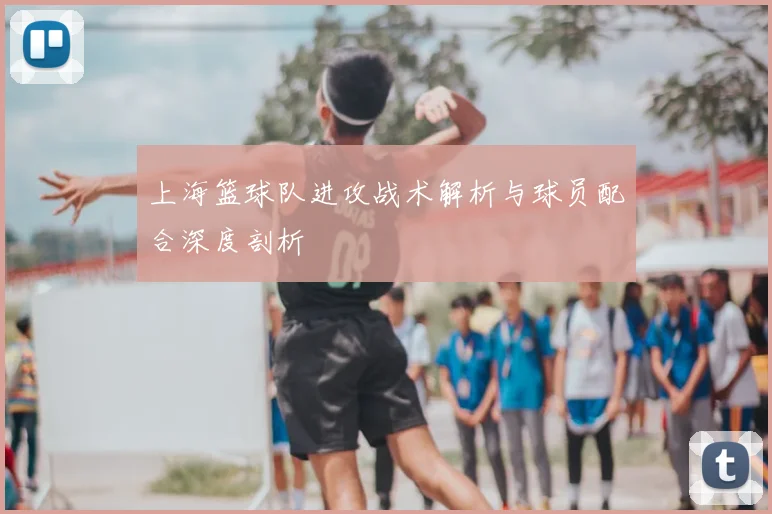 上海篮球队进攻战术解析与球员配合深度剖析