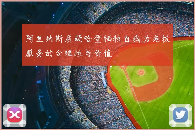 阿里纳斯质疑哈登牺牲自我为老板服务的合理性与价值