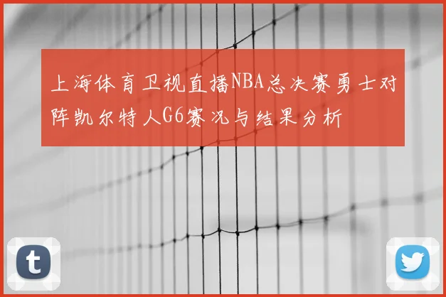 上海体育卫视直播NBA总决赛勇士对阵凯尔特人G6赛况与结果分析