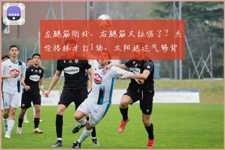 左腿筋刚好,右腿筋又拉伤了?杰伦格林才打1场,太阳这运气够背