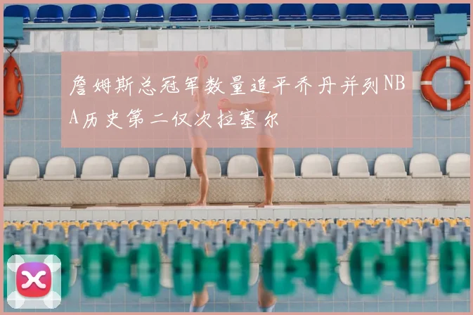 詹姆斯总冠军数量追平乔丹并列NBA历史第二仅次拉塞尔