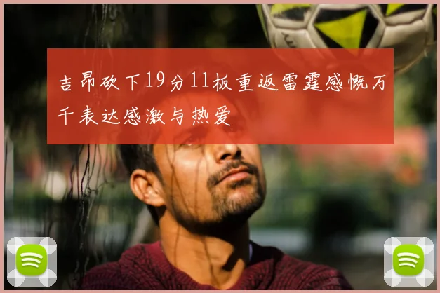 吉昂砍下19分11板重返雷霆感慨万千表达感激与热爱