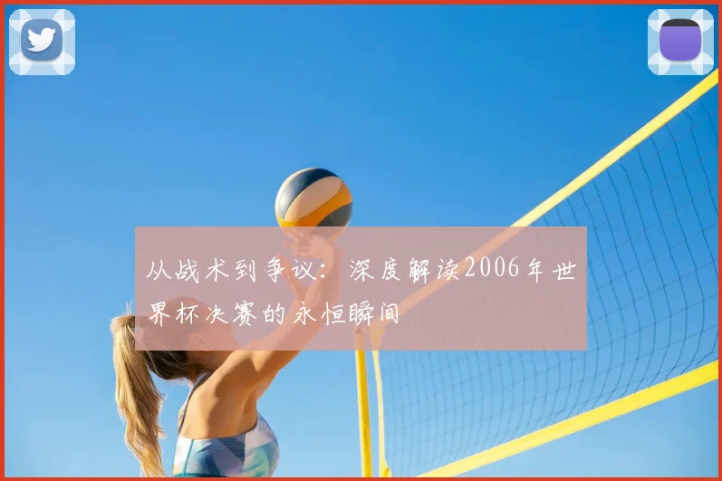 从战术到争议:深度解读2006年世界杯决赛的永恒瞬间