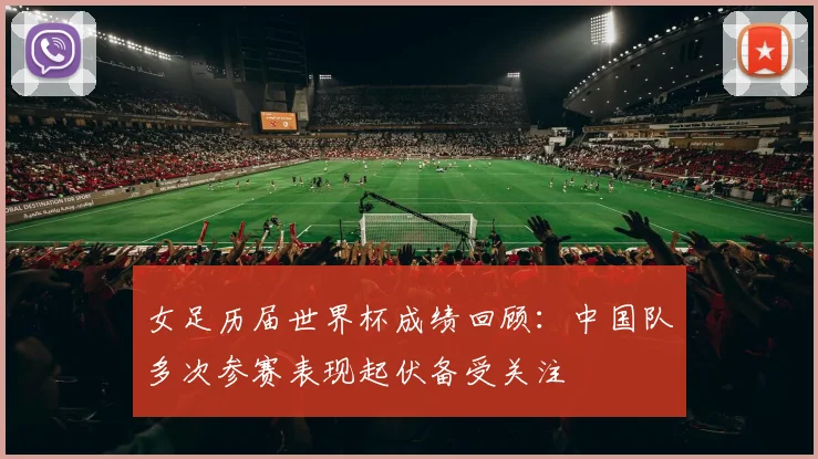 女足历届世界杯成绩回顾:中国队多次参赛表现起伏备受关注