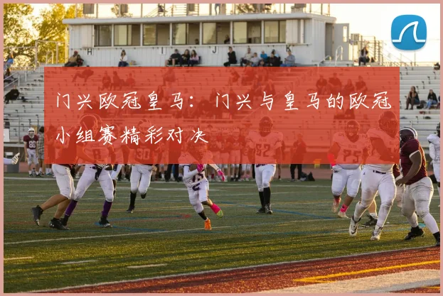 门兴欧冠皇马:门兴与皇马的欧冠小组赛精彩对决
