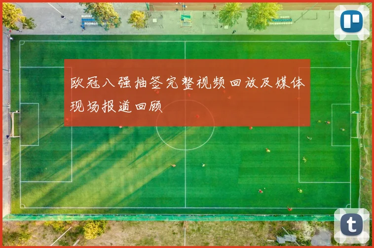 欧冠八强抽签完整视频回放及媒体现场报道回顾