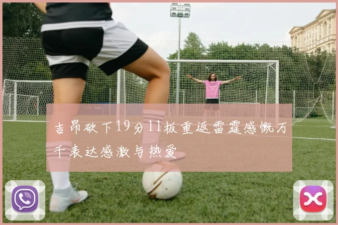 吉昂砍下19分11板重返雷霆感慨万千表达感激与热爱