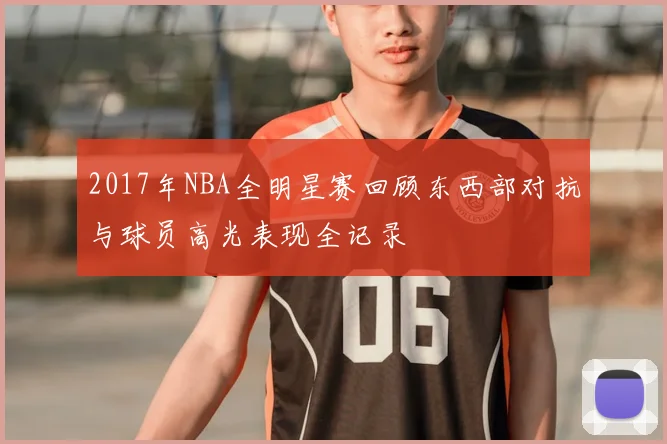 2017年NBA全明星赛回顾东西部对抗与球员高光表现全记录