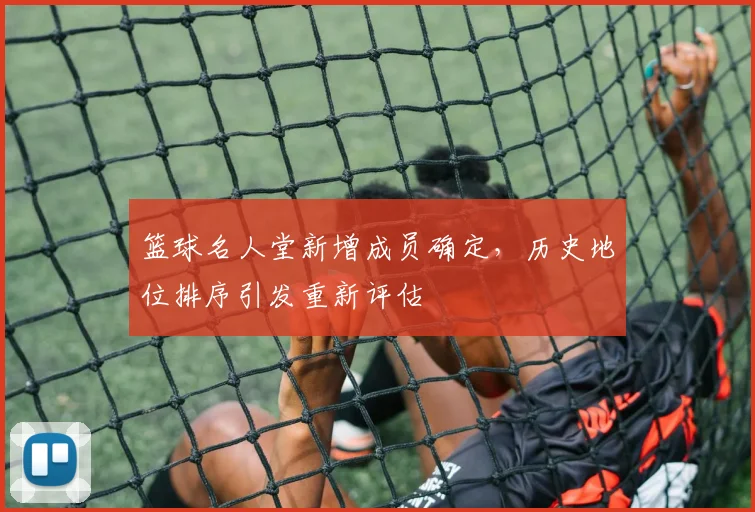 篮球名人堂新增成员确定,历史地位排序引发重新评估