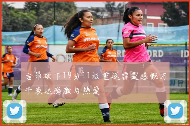 吉昂砍下19分11板重返雷霆感慨万千表达感激与热爱