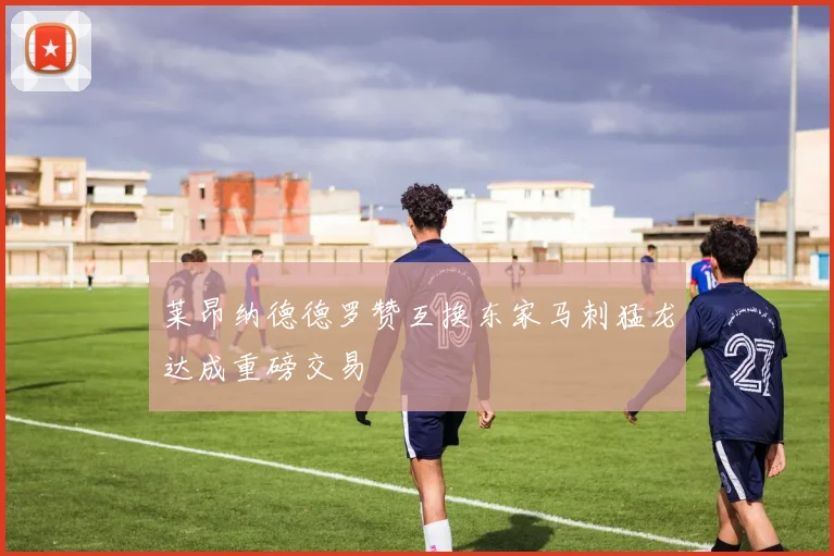 莱昂纳德德罗赞互换东家马刺猛龙达成重磅交易