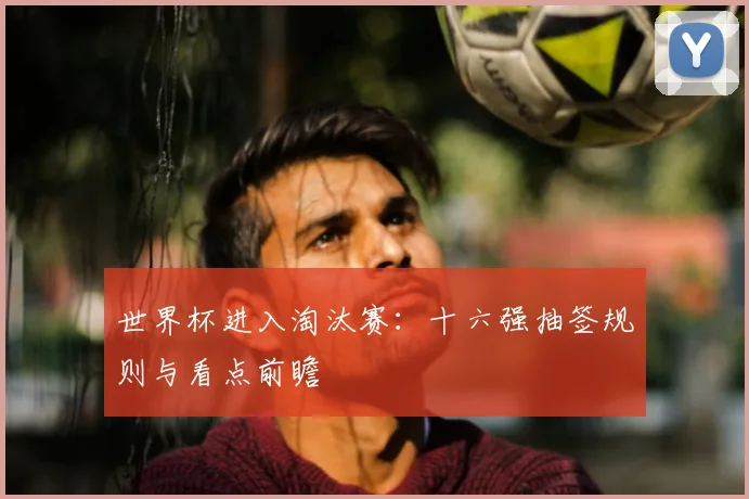 世界杯进入淘汰赛：十六强抽签规则与看点前瞻