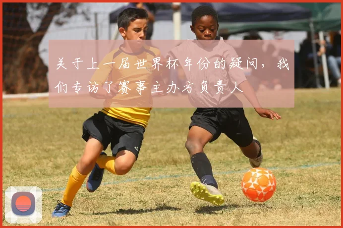关于上一届世界杯年份的疑问，我们专访了赛事主办方负责人