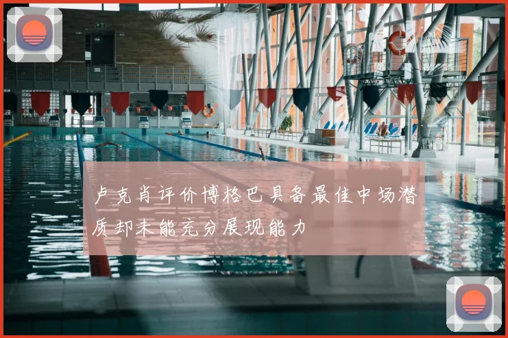 卢克肖评价博格巴具备最佳中场潜质却未能充分展现能力