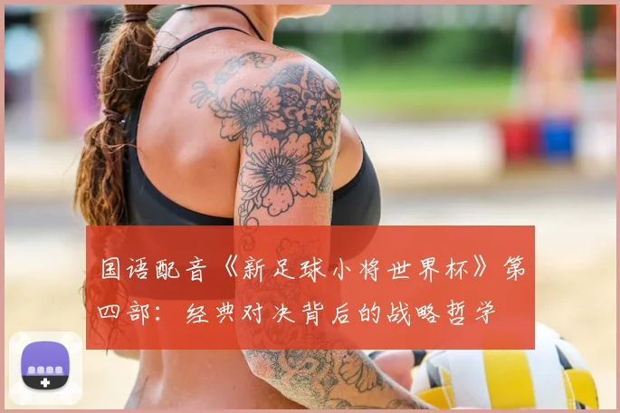 国语配音《新足球小将世界杯》第四部:经典对决背后的战略哲学