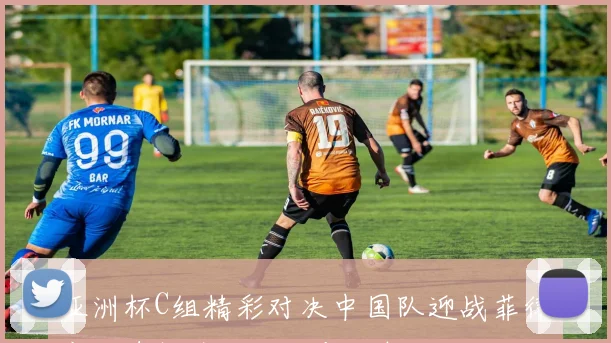 亚洲杯C组精彩对决中国队迎战菲律宾队直播全程回顾与分析