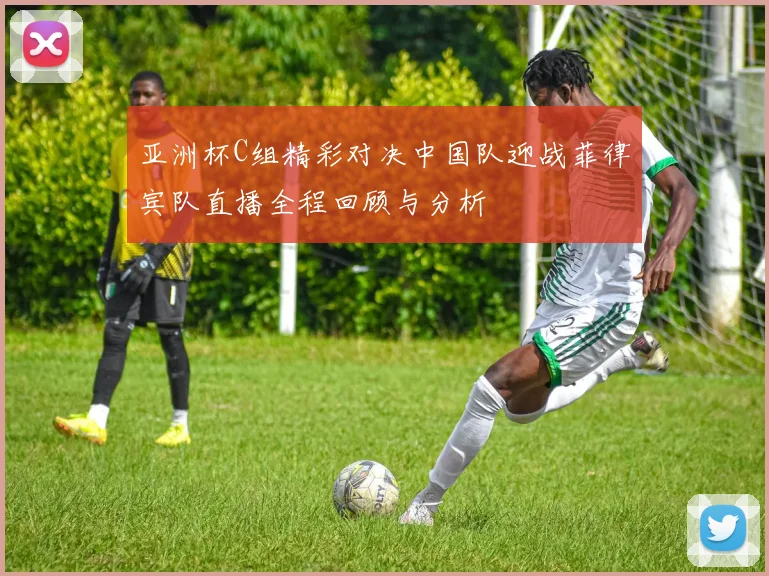 亚洲杯C组精彩对决中国队迎战菲律宾队直播全程回顾与分析