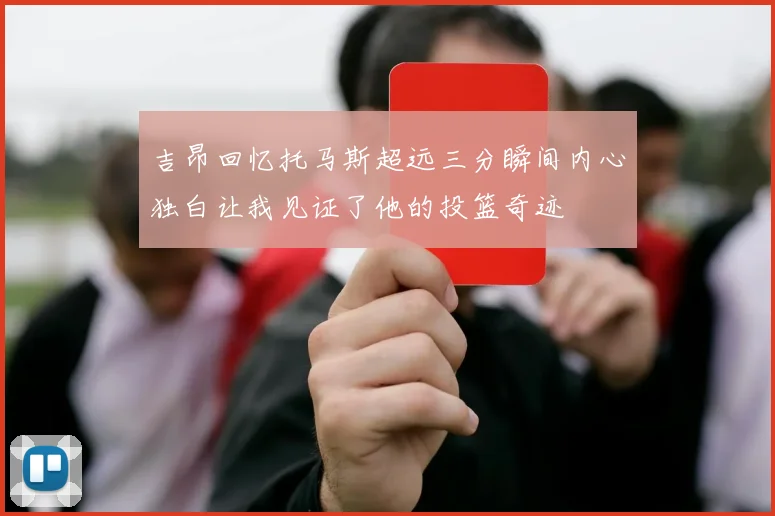 吉昂回忆托马斯超远三分瞬间内心独白让我见证了他的投篮奇迹