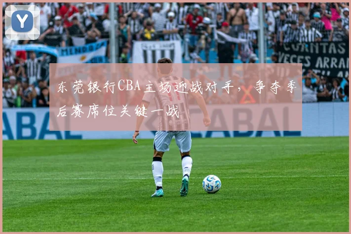 东莞银行CBA主场迎战对手，争夺季后赛席位关键一战