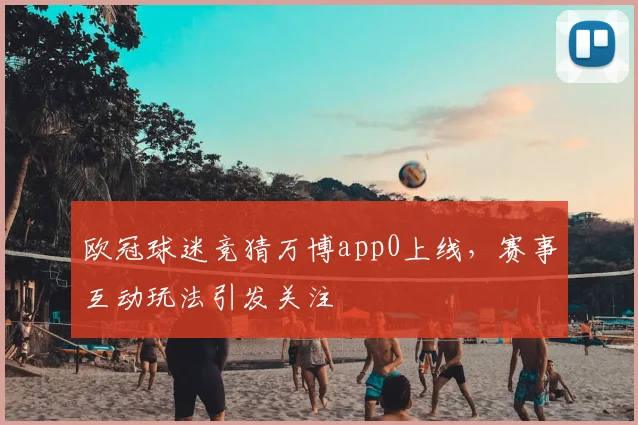 欧冠球迷竞猜万博app0上线,赛事互动玩法引发关注