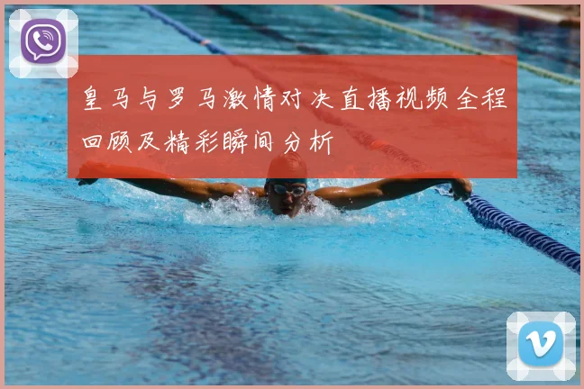 皇马与罗马激情对决直播视频全程回顾及精彩瞬间分析