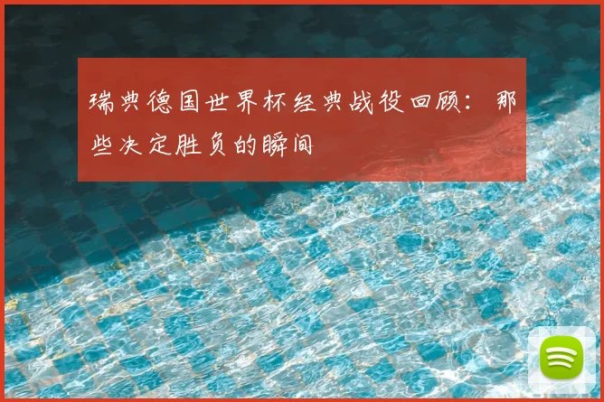瑞典德国世界杯经典战役回顾：那些决定胜负的瞬间