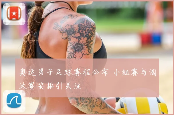 奥运男子足球赛程公布 小组赛与淘汰赛安排引关注