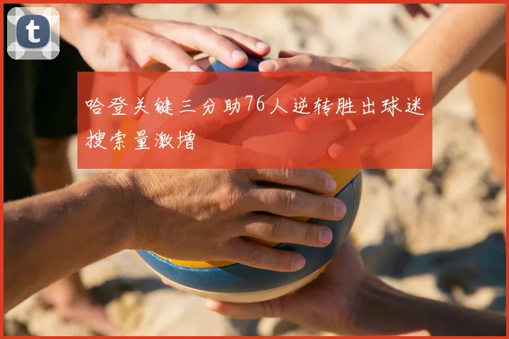 哈登关键三分助76人逆转胜出球迷搜索量激增