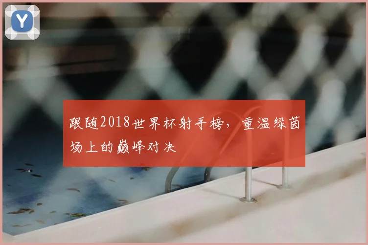 跟随2018世界杯射手榜,重温绿茵场上的巅峰对决