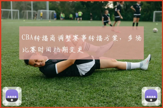 CBA转播商调整赛事转播方案,多场比赛时间档期变更