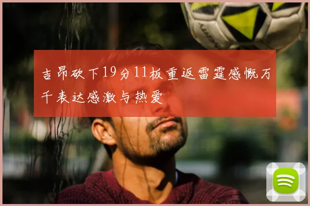 吉昂砍下19分11板重返雷霆感慨万千表达感激与热爱