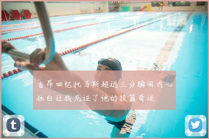 吉昂回忆托马斯超远三分瞬间内心独白让我见证了他的投篮奇迹