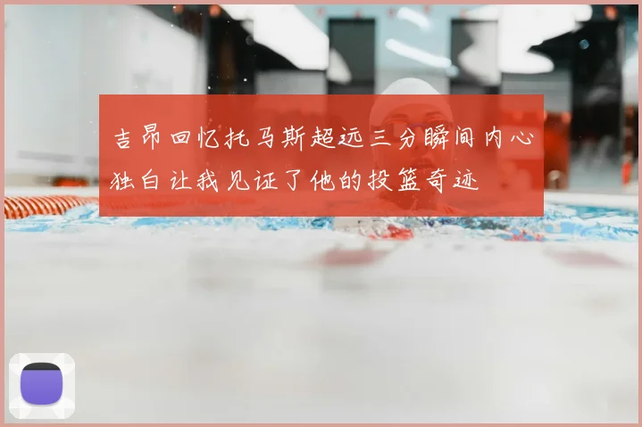 吉昂回忆托马斯超远三分瞬间内心独白让我见证了他的投篮奇迹