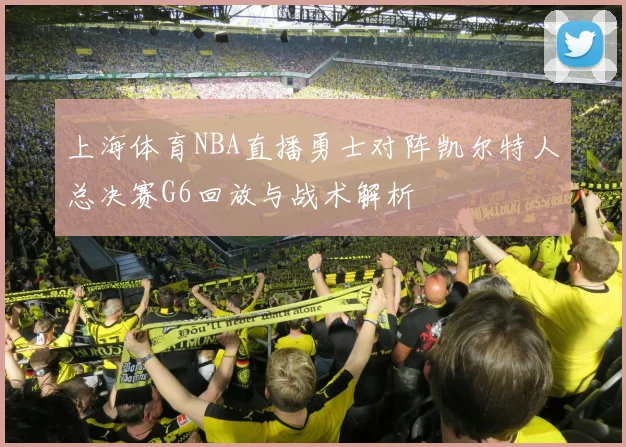 上海体育NBA直播勇士对阵凯尔特人总决赛G6回放与战术解析