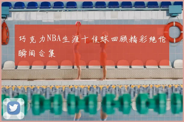 巧克力NBA生涯十佳球回顾精彩绝伦瞬间合集