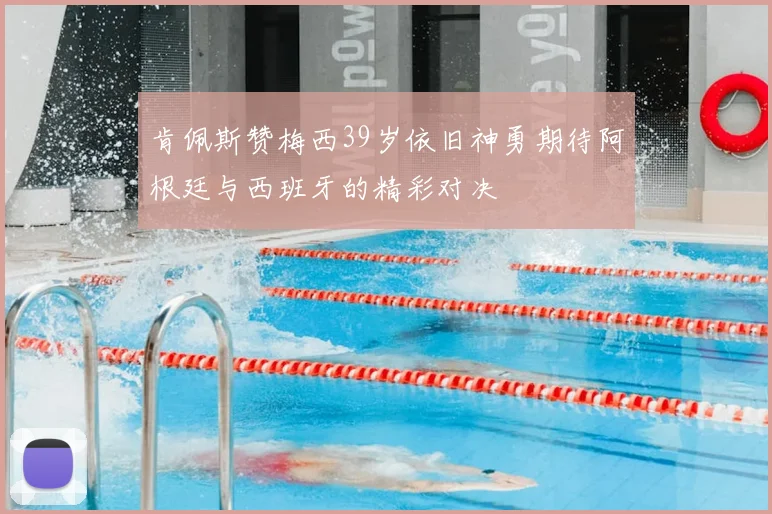 肯佩斯赞梅西39岁依旧神勇期待阿根廷与西班牙的精彩对决