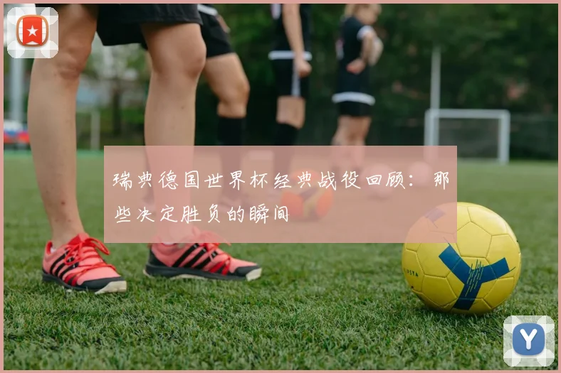 瑞典德国世界杯经典战役回顾：那些决定胜负的瞬间