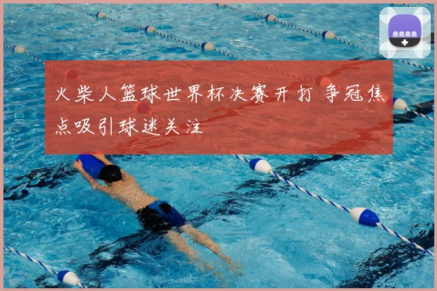 火柴人篮球世界杯决赛开打 争冠焦点吸引球迷关注