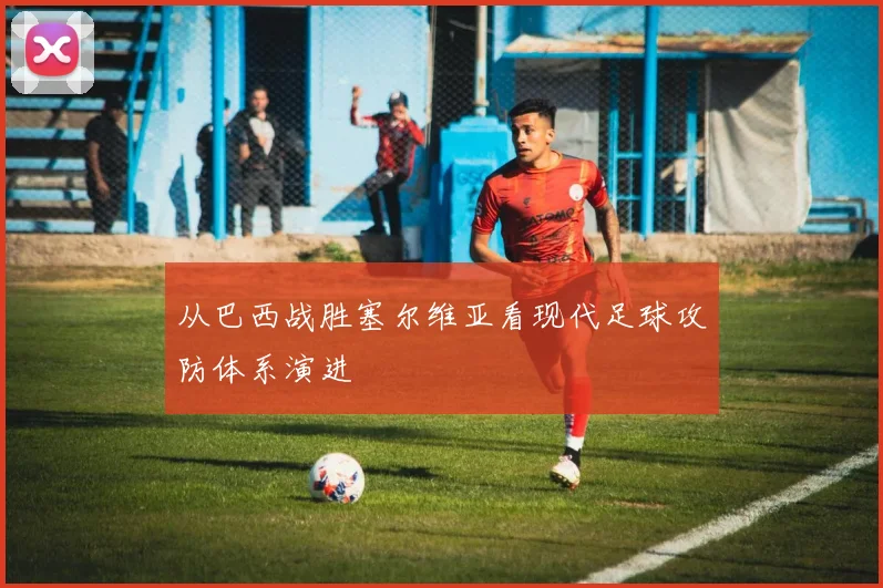 从巴西战胜塞尔维亚看现代足球攻防体系演进