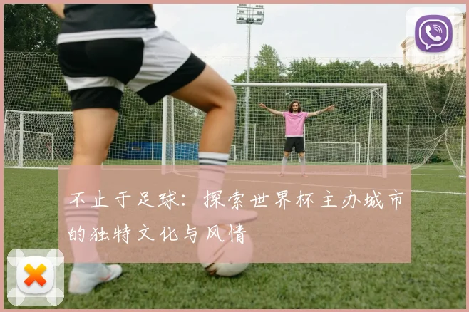 不止于足球:探索世界杯主办城市的独特文化与风情