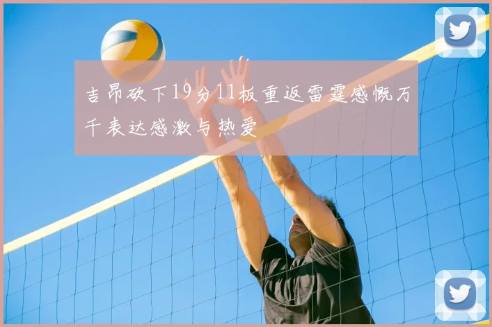 吉昂砍下19分11板重返雷霆感慨万千表达感激与热爱
