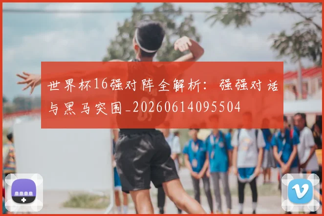 世界杯16强对阵全解析：强强对话与黑马突围_20260614095504