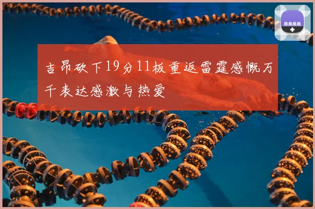 吉昂砍下19分11板重返雷霆感慨万千表达感激与热爱