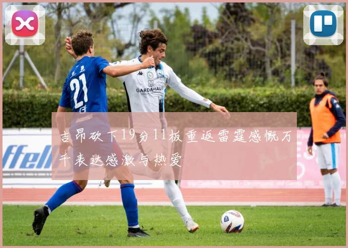 吉昂砍下19分11板重返雷霆感慨万千表达感激与热爱